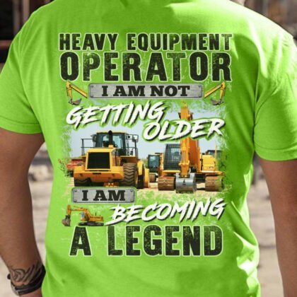 Heavy Equipment Operator I am not getting Older I am Becoming a Legend